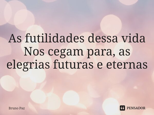 ⁠As futilidades dessa vida Nos cegam para, as elegrias futuras e eternas... Frase de Bruno paz.