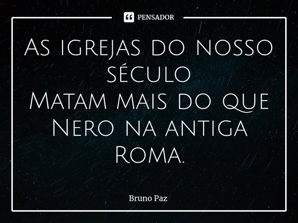 ⁠As igrejas do nosso século
Matam mais do que Nero na antiga Roma.... Frase de Bruno paz.