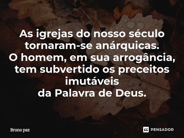 ⁠As igrejas do nosso século tornaram-se anárquicas. O homem, em sua arrogância, tem subvertido os preceitos imutáveis da Palavra de Deus.... Frase de Bruno paz.