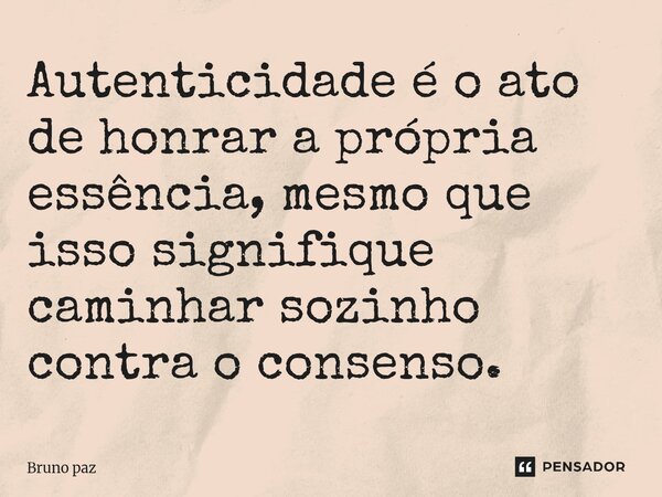 ⁠Autenticidade é o ato de honrar a própria essência, mesmo que isso signifique caminhar sozinho contra o consenso.... Frase de Bruno paz.