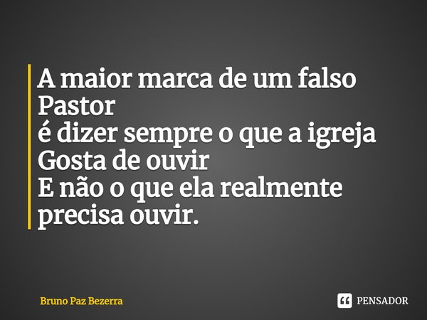 A maior marca de um falso
Pastor
é dizer sempre o que a igreja
Gosta de ouvir
E não o que ela realmente precisa ouvir.... Frase de Bruno paz Bezerra.