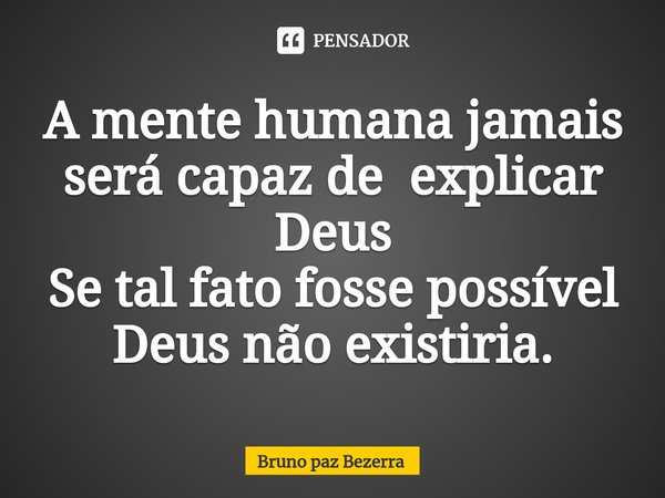 ⁠A mente humana jamais será capaz de explicar Deus
Se tal fato fosse possível
Deus não existiria.... Frase de Bruno paz Bezerra.