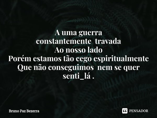 ⁠A uma guerra
constantemente travada
Ao nosso lado
Porém estamos tão cego espiritualmente
Que não conseguimos nem se quer senti_lá .... Frase de Bruno paz Bezerra.