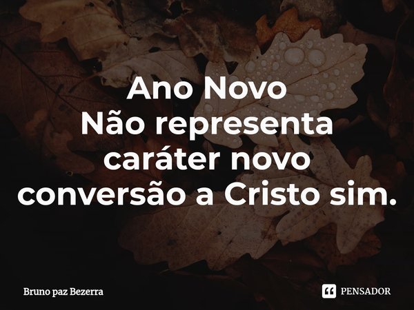 Ano Novo
Não representa caráter novo
⁠conversão a Cristo sim.... Frase de Bruno paz Bezerra.