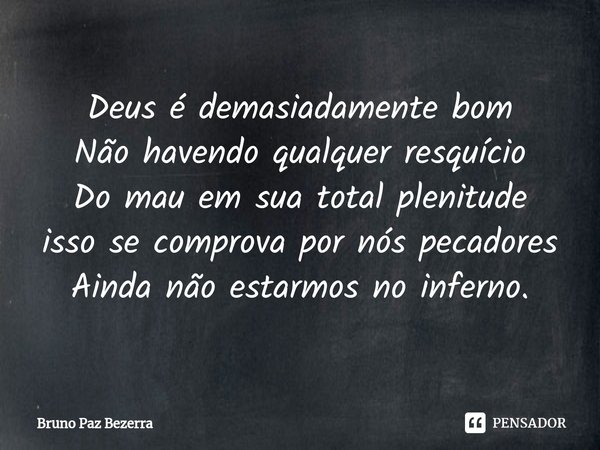 ⁠Deus é demasiadamente bom
Não havendo qualquer resquício
Do mau em sua total plenitude
isso se comprova por nós pecadores
Ainda não estarmos no inferno.... Frase de Bruno Paz Bezerra.