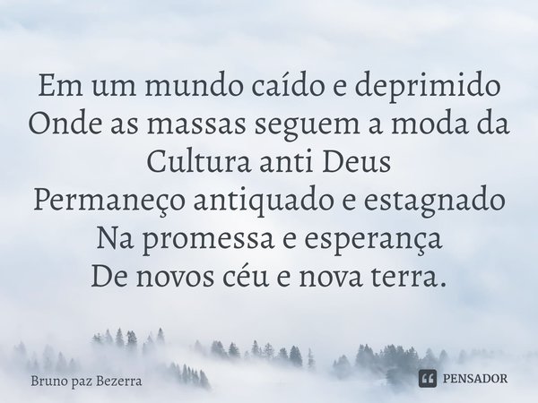 ⁠Em um mundo caído e deprimido
Onde as massas seguem a moda da
Cultura anti Deus
Permaneço antiquado e estagnado
Na promessa e esperança
De novos céu e nova ter... Frase de Bruno paz Bezerra.