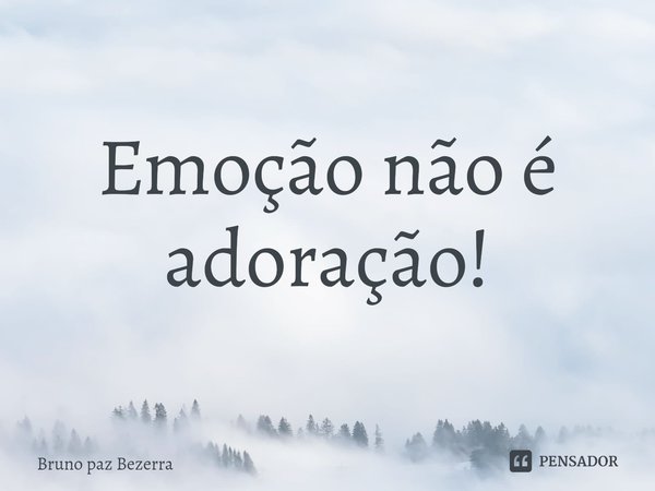 Emoção não é adoração!... Frase de Bruno paz Bezerra.