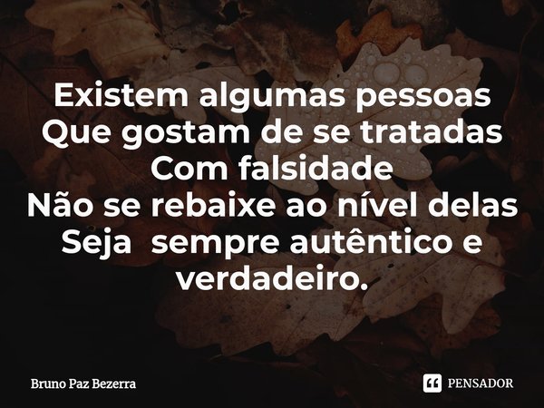 ⁠Existem algumas pessoas
Que gostam de se tratadas
Com falsidade
Não se rebaixe ao nível delas
Seja sempre autêntico e verdadeiro.... Frase de Bruno paz Bezerra.