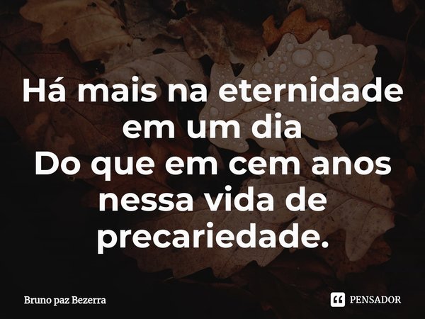 ⁠Há mais na eternidade em um dia
Do que em cem anos nessa vida de precariedade.... Frase de Bruno paz Bezerra.