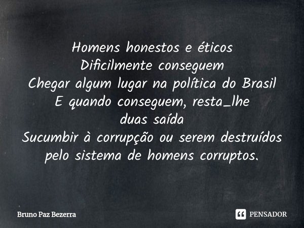 ⁠Homens honestos e éticos
Dificilmente conseguem
Chegar algum lugar na política do Brasil
E quando conseguem, resta_lhe
duas saída
Sucumbir à corrupção ou serem... Frase de Bruno paz Bezerra.