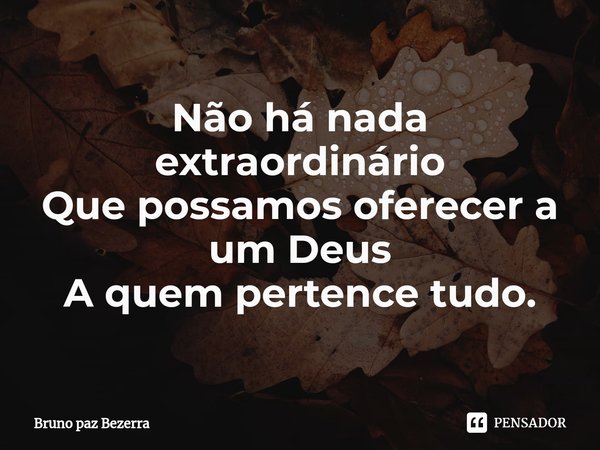 ⁠Não há nada extraordinário
Que possamos oferecer a um Deus
A quem pertence tudo.... Frase de Bruno paz Bezerra.