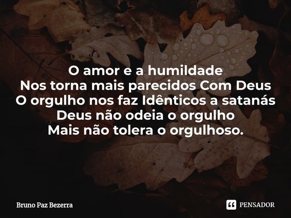 ⁠O amor e a humildade
Nos torna mais parecidos Com Deus
O orgulho nos faz Idênticos a satanás
Deus não odeia o orgulho
Mais não tolera o orgulhoso.... Frase de Bruno paz Bezerra.