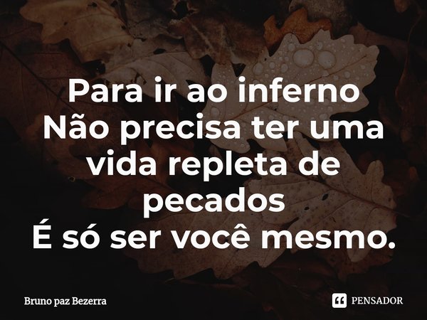 ⁠Para ir ao inferno
Não precisa ter uma vida repleta ⁠de pecados
É só ser você mesmo.... Frase de Bruno paz Bezerra.