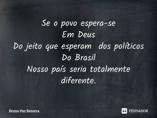 ⁠Se o povo espera-se
Em Deus
Do jeito que esperam dos políticos
Do Brasil
Nosso país seria totalmente diferente.... Frase de Bruno paz Bezerra.