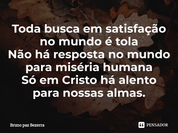 ⁠Toda busca em satisfação no mundo é tola
Não há resposta no mundo para miséria humana
Só em Cristo há alento para nossas almas.... Frase de Bruno paz Bezerra.