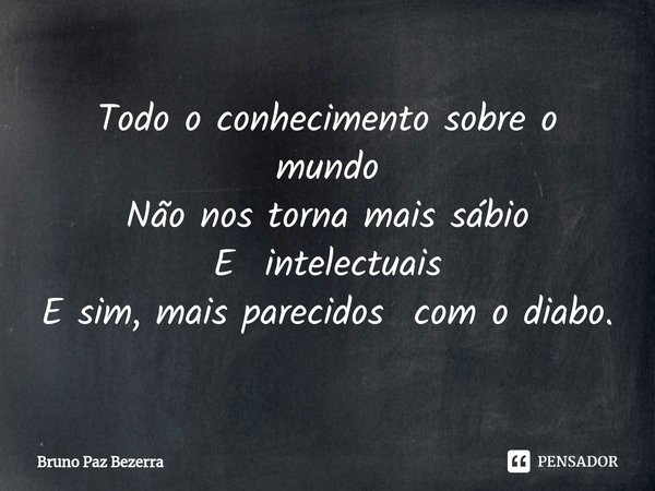 ⁠Todo o conhecimento sobre o mundo
Não nos torna mais sábio
E intelectuais
E sim, mais parecidos com o diabo.... Frase de Bruno paz Bezerra.