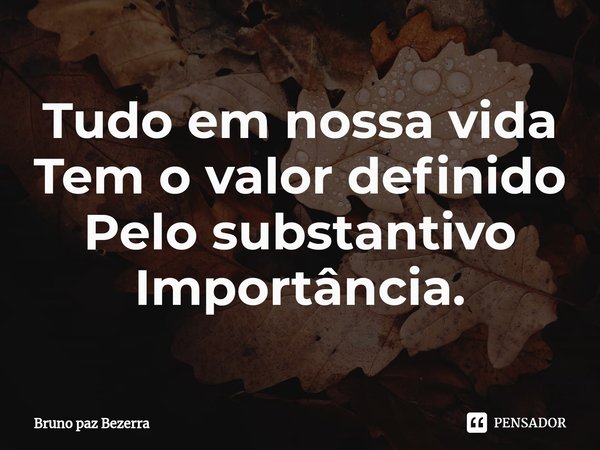 ⁠Tudo em nossa vida
Tem o valor definido
Pelo substantivo
Importância.... Frase de Bruno paz Bezerra.