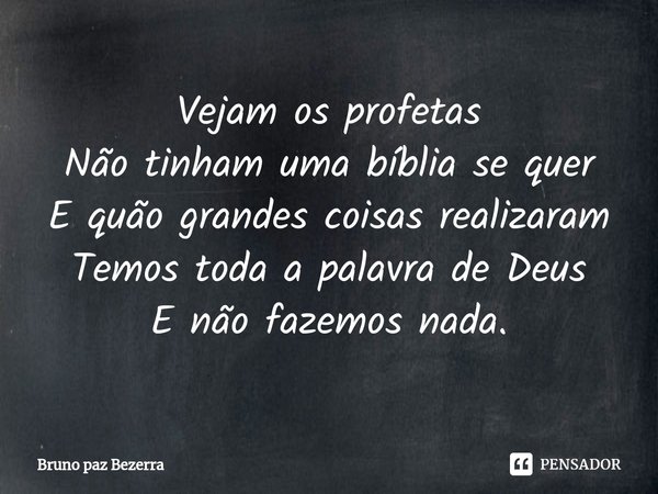 Vejam os profetas
Não tinham uma bíblia se quer
E ⁠quão grandes coisas realizaram
Temos toda a palavra de Deus
E não fazemos nada.... Frase de Bruno paz Bezerra.
