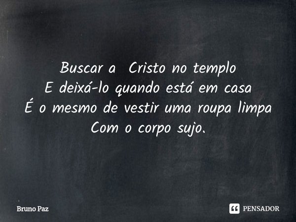 Buscar a Cristo no templo E deixá-lo quando está em casa É o mesmo de vestir uma roupa limpa Com o corpo sujo.... Frase de Bruno paz.