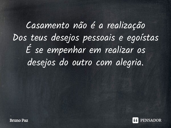 Casamento não é a realização Dos teus desejos pessoais e egoístas É se empenhar em realizar os desejos do outro com alegria. ⁠... Frase de Bruno paz.