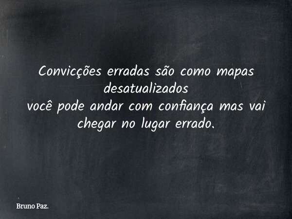 Convicções erradas são como mapas desatualizados você pode andar com confiança mas vai chegar no lugar errado.... Frase de Bruno Paz..