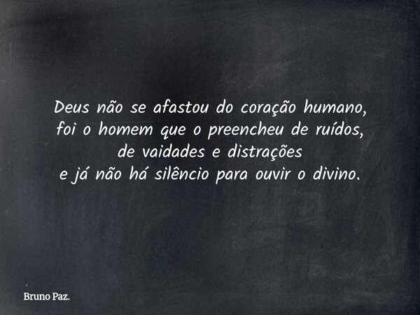 Deus não se afastou do coração humano, foi o homem que o preencheu de ruídos, de vaidades e distrações e já não há silêncio para ouvir o divino.... Frase de Bruno Paz..
