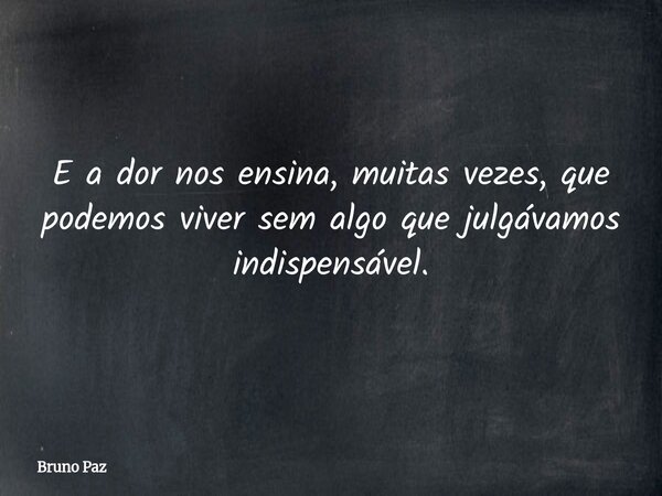E a dor nos ensina, muitas vezes, que podemos viver sem algo que julgávamos indispensável.... Frase de Bruno Paz.