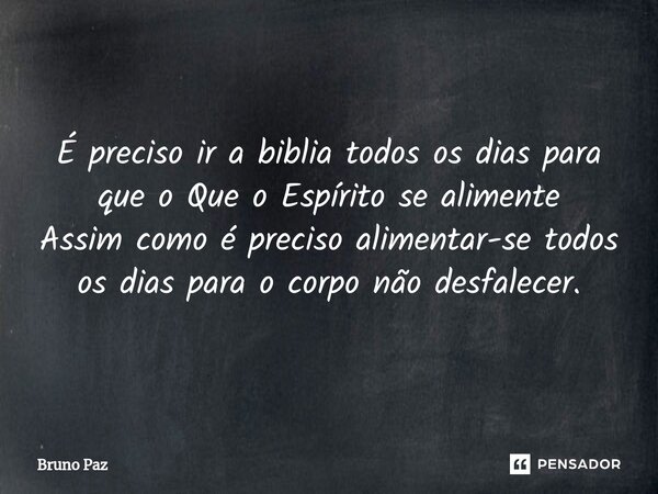 É preciso ir a biblia todos os dias para que o Que o Espírito se alimente Assim como é preciso alimentar-se todos os dias para o corpo não desfalecer.... Frase de Bruno paz.