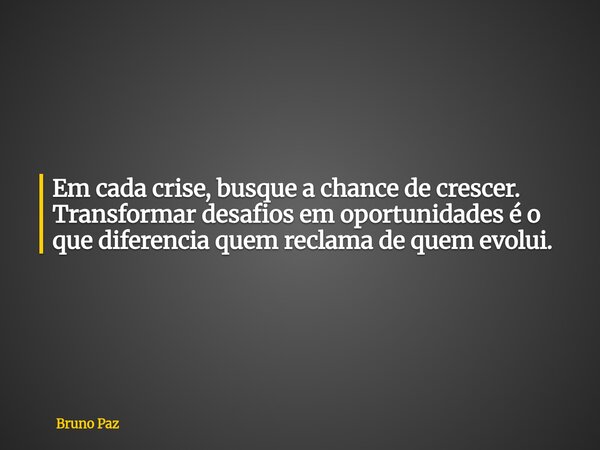 Em cada crise, busque a chance de crescer. Transformar desafios em oportunidades é o que diferencia quem reclama de quem evolui.... Frase de Bruno Paz.