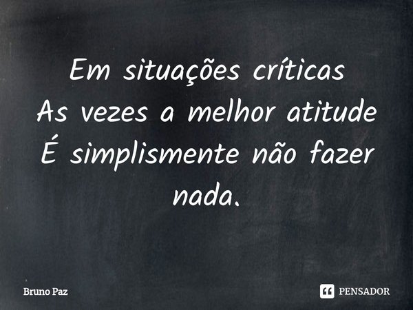 ⁠Em situações críticas
As vezes a melhor atitude
É simplismente não fazer nada.... Frase de Bruno paz.