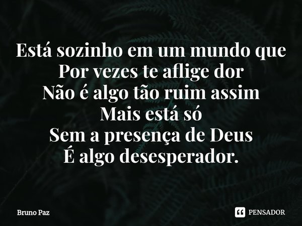 Está sozinho em um mundo que Por vezes te aflige dor Não é algo tão ruim assim Mais está só Sem a presença de Deus É algo desesperador.... Frase de Bruno paz.