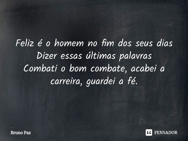 ⁠Feliz é o homem no fim dos seus dias Dizer essas últimas palavras Combati o bom combate, acabei a carreira, guardei a fé.... Frase de Bruno paz.