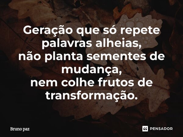 ⁠Geração que só repete palavras alheias, não planta sementes de mudança, nem colhe frutos de transformação.... Frase de Bruno paz.