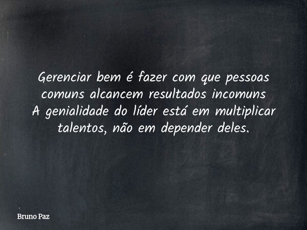 Gerenciar bem é fazer com que pessoas comuns alcancem resultados incomuns A genialidade do líder está em multiplicar talentos, não em depender deles.... Frase de Bruno Paz.