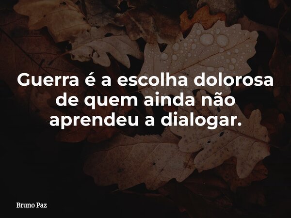 Guerra é a escolha dolorosa de quem ainda não aprendeu a dialogar.... Frase de Bruno Paz.