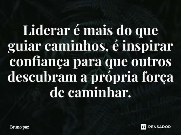 ⁠Liderar é mais do que guiar caminhos, é inspirar confiança para que outros descubram a própria força de caminhar.... Frase de Bruno paz.