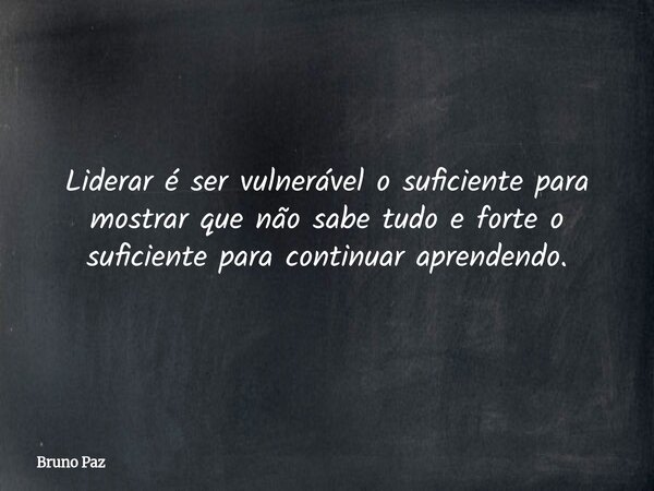 Liderar é ser vulnerável o suficiente para mostrar que não sabe tudo e forte o suficiente para continuar aprendendo.... Frase de Bruno Paz.