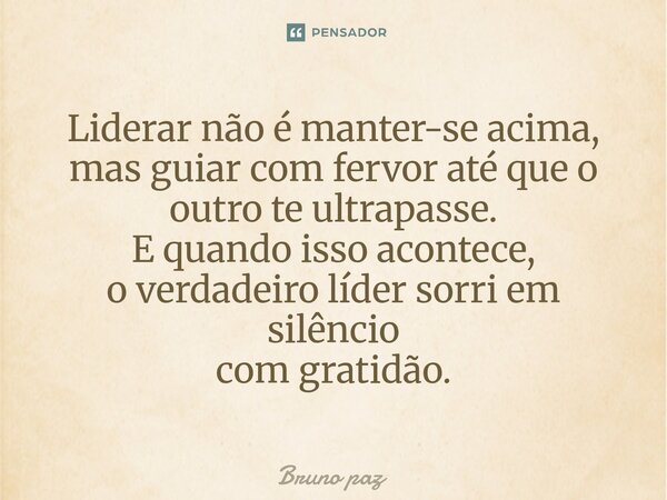 ⁠Liderar não é manter-se acima, mas guiar com fervor até que o outro te ultrapasse. E quando isso acontece, o verdadeiro líder sorri em silêncio com gratidão.... Frase de Bruno paz.