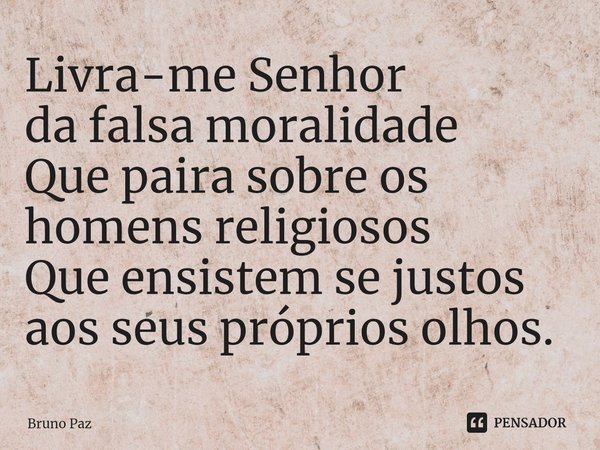 Livra-me Senhor⁠
da falsa moralidade
Que paira sobre os homens religiosos
Que ensistem se justos aos seus próprios olhos.... Frase de Bruno Paz.