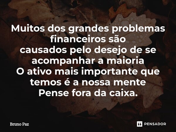 ⁠Muitos dos grandes problemas financeiros são causados pelo desejo de se acompanhar a maioria O ativo mais importante que temos é a nossa mente Pense fora da ca... Frase de Bruno paz.