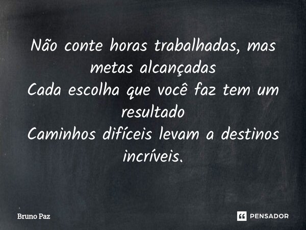 ⁠Não conte horas trabalhadas, mas metas alcançadas Cada escolha que você faz tem um resultado Caminhos difíceis levam a destinos incríveis.... Frase de Bruno paz.