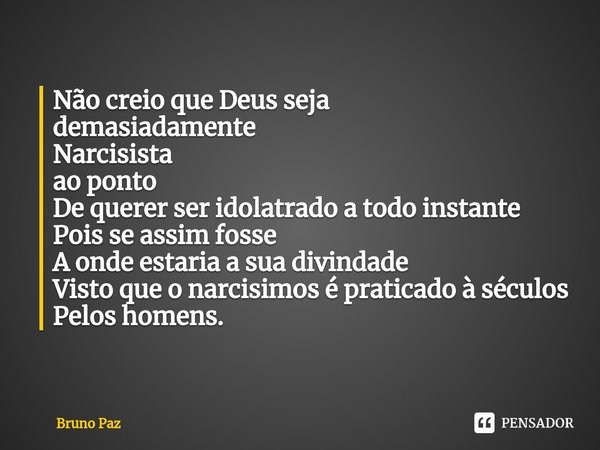 ⁠Não creio que Deus seja
demasiadamente
Narcisista
ao ponto
De querer ser idolatrado a todo instante
Pois se assim fosse
A onde estaria a sua divindade
Visto qu... Frase de Bruno paz.