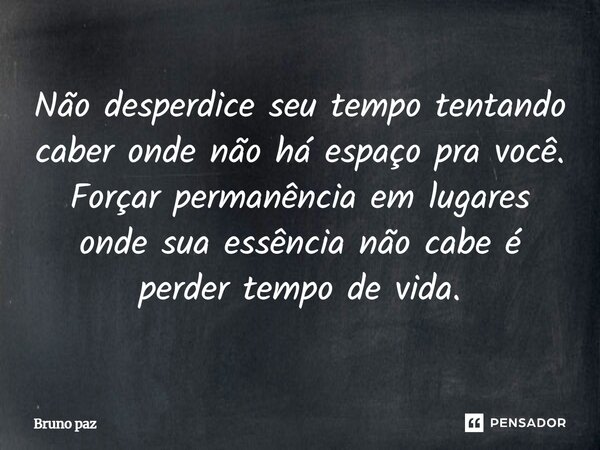 Não desperdice seu tempo tentando caber onde não há espaço pra você. Forçar permanência em lugares onde sua essência não cabe é perder tempo de vida.... Frase de Bruno Paz.