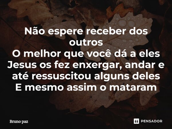 ⁠Não espere receber dos outros O melhor que você dá a eles Jesus os fez enxergar, andar e até ressuscitou alguns deles E mesmo assim o mataram... Frase de Bruno paz.