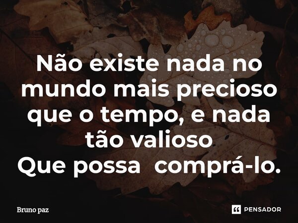 ⁠Não existe nada no mundo mais precioso que o tempo, e nada tão valioso Que possa comprá-lo.... Frase de Bruno paz.