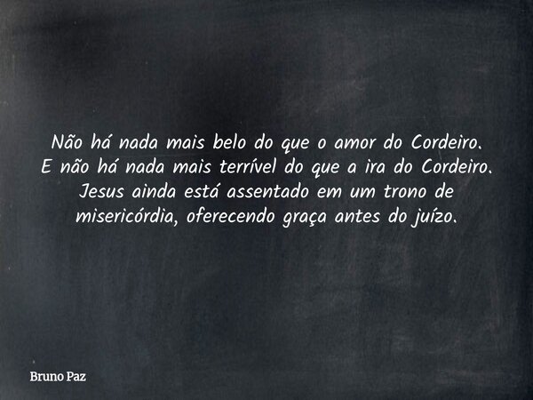 Não há nada mais belo do que o amor do Cordeiro. E não há nada mais terrível do que a ira do Cordeiro. Jesus ainda está assentado em um trono de misericórdia, o... Frase de Bruno Paz.