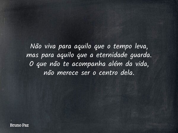 Não viva para aquilo que o tempo leva, mas para aquilo que a eternidade guarda. O que não te acompanha além da vida, não merece ser o centro dela.... Frase de Bruno Paz.