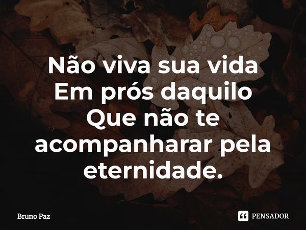 ⁠Não viva sua vida Em prós daquilo Que não te acompanharar pela eternidade.... Frase de Bruno paz.