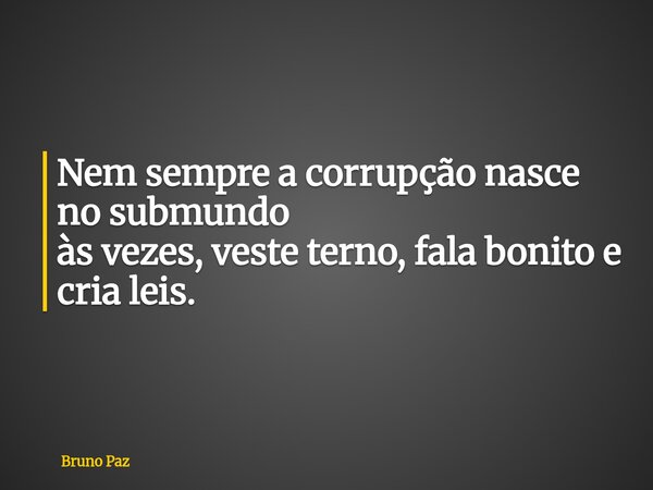 Nem sempre a corrupção nasce no submundo às vezes, veste terno, fala bonito e cria leis.... Frase de Bruno Paz.