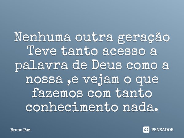 Nenhuma outra geração
Teve tanto acesso a palavra de Deus como a nossa ,e vejam o que fazemos com tanto conhecimento nada.⁠... Frase de Bruno paz.